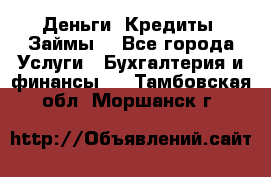 Деньги. Кредиты. Займы. - Все города Услуги » Бухгалтерия и финансы   . Тамбовская обл.,Моршанск г.